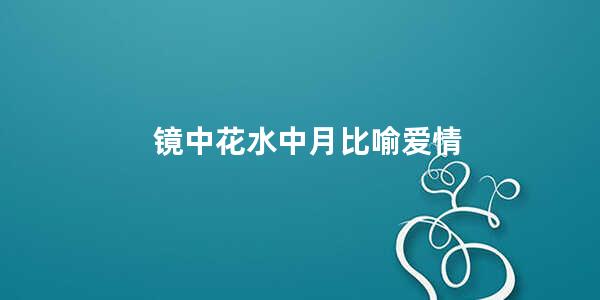 镜中花水中月比喻爱情