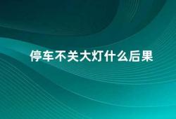 停车不关大灯什么后果（停车不关大灯安全隐患多多）