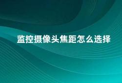 监控摄像头焦距怎么选择（如何选择合适的监控摄像头焦距）