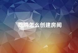 吃鸡怎么创建房间（吃鸡游戏中如何创建房间）