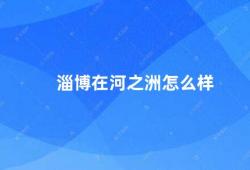 淄博在河之洲怎么样（淄博河之洲一个值得一游的城市）