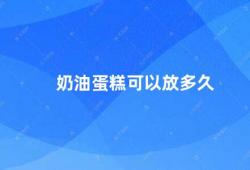 奶油蛋糕可以放多久（奶油蛋糕的保存时间及注意事项）