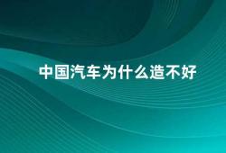 中国汽车为什么造不好（中国汽车产业的发展现状及未来展望）