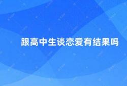 跟高中生谈恋爱有结果吗（高中生恋爱结果如何）