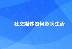 社交媒体如何影响生活（社交媒体的影响）