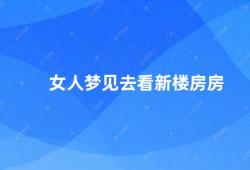 女人梦见去看新楼房房（女性梦见看新房预示着什么）