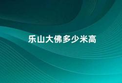 乐山大佛多少米高（乐山大佛的高度及其建造历程）