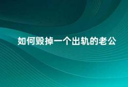 如何毁掉一个出轨的老公（如何处理出轨的老公）