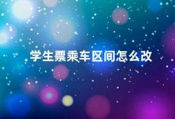 学生票乘车区间怎么改（学生票乘车区间调整需注意这些事项）