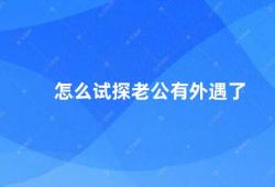 怎么试探老公有外遇了（如何发现老公是否有外遇）