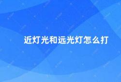 近灯光和远光灯怎么打（如何正确使用近光灯和远光灯）