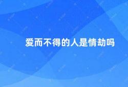 爱而不得的人是情劫吗（爱而不得的人是情感的困境）