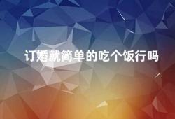 订婚就简单的吃个饭行吗（订婚不只是吃个饭还需要注意这些细节）