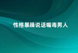 性格暴躁说话嘴毒男人（如何改掉性格暴躁说话嘴毒的习惯）