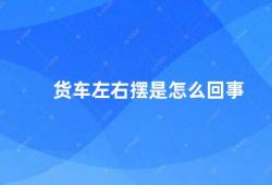 货车左右摆是怎么回事（货车左右摆的原因及预防措施）