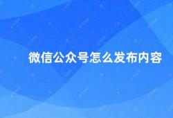 微信公众号怎么发布内容（微信公众号内容发布指南）