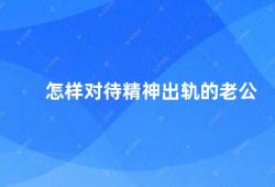 怎样对待精神出轨的老公（如何应对精神出轨的丈夫）