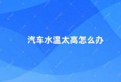 汽车水温太高怎么办（汽车水温过高的原因及解决方法）