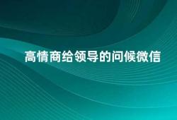 高情商给领导的问候微信（如何给领导发送高情商的微信问候）