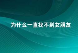 为什么一直找不到女朋友（为什么你一直找不到女朋友）