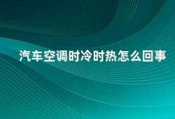 汽车空调时冷时热怎么回事（汽车空调冷热不均的原因及解决方法）