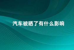 汽车被晒了有什么影响（汽车长时间被晒会对车身造成哪些影响）