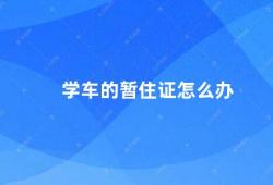 学车的暂住证怎么办（学车暂住证的申请和注意事项）