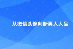 从微信头像判断男人人品（微信头像不能代表男人的人品）