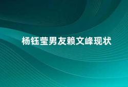 杨钰莹男友赖文峰现状（杨钰莹男友赖文峰的职业和生活现状）