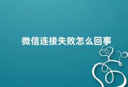 微信连接失败怎么回事（微信连接失败的原因及解决方法）