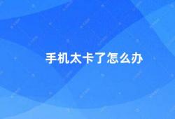 手机太卡了怎么办（如何解决手机卡顿问题）