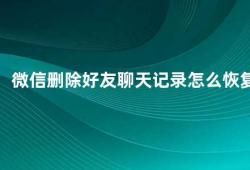 微信删除好友聊天记录怎么恢复（微信删除好友聊天记录的恢复方法）