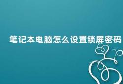 笔记本电脑怎么设置锁屏密码（如何设置笔记本电脑的锁屏密码）