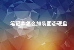 笔记本怎么加装固态硬盘（笔记本加装固态硬盘的步骤和注意事项）