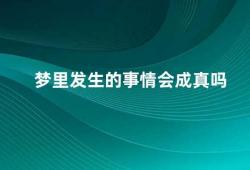 梦里发生的事情会成真吗（梦境与现实梦里发生的事情是否会成真）