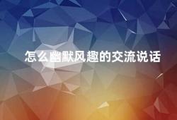 怎么幽默风趣的交流说话（如何用幽默风趣的方式提高交流能力）