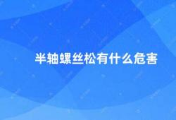 半轴螺丝松有什么危害（半轴螺丝松动的危害及预防方法）