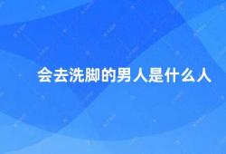 会去洗脚的男人是什么人（洗脚文化男性的选择）