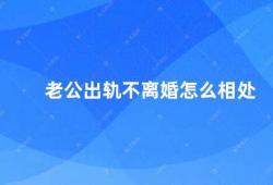 老公出轨不离婚怎么相处（老公出轨如何处理婚姻关系）