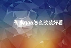 传祺ga6怎么改装好看（传祺GA6改装指南）