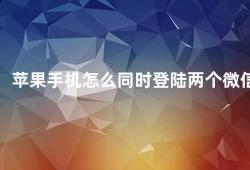 苹果手机怎么同时登陆两个微信（苹果手机如何实现微信多账号登录）