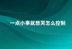 一点小事就想哭怎么控制（如何避免因小事而情绪失控）