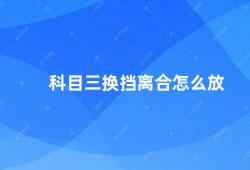 科目三换挡离合怎么放（科目三换挡离合放置技巧）