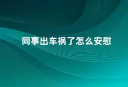 同事出车祸了怎么安慰（如何给同事在车祸后提供有效的安慰）