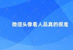 微信头像看人品真的很准（微信头像是否能够准确反映一个人的品质）