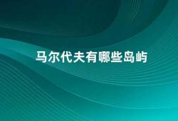 马尔代夫有哪些岛屿（探秘马尔代夫五大必游岛屿推荐）