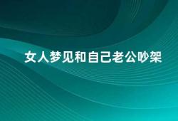 女人梦见和自己老公吵架（女人梦见吵架可能代表着不同的心理和情感）