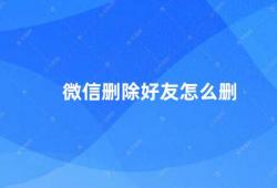 微信删除好友怎么删（微信好友删除方法详解）