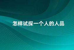 怎样试探一个人的人品（如何用言行试探一个人的人品）