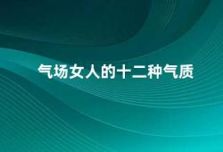 气场女人的十二种气质（十二种气质打造气场女人）